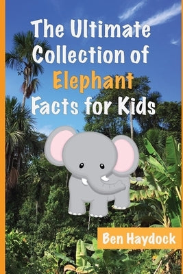 The Ultimate Collection of Elephant Facts for Kids: Elephant Book for Children by Haydock, Ben