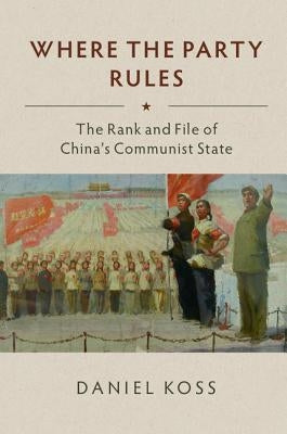 Where the Party Rules: The Rank and File of China's Communist State by Koss, Daniel