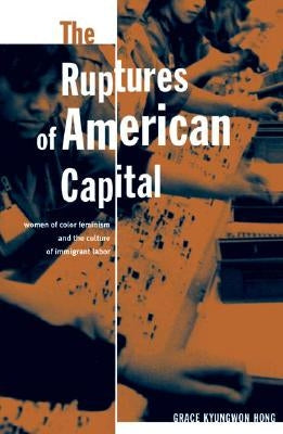 The Ruptures of American Capital: Women of Color Feminism and the Culture of Immigrant Labor by Hong, Grace Kyungwon
