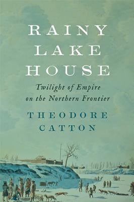 Rainy Lake House: Twilight of Empire on the Northern Frontier by Catton, Theodore