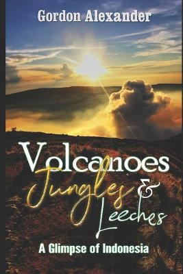 Volcanoes, Jungles and Leeches: A Glimpse of Indonesia by Alexander, Gordon