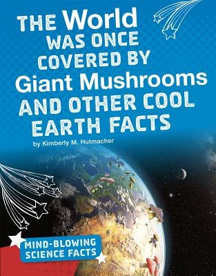 The World Was Once Covered by Giant Mushrooms and Other Cool Earth Facts by Hutmacher, Kimberly M.