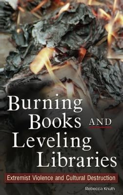 Burning Books and Leveling Libraries: Extremist Violence and Cultural Destruction by Knuth, Rebecca