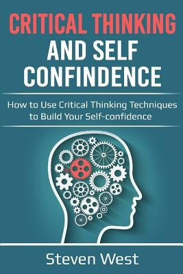 Critical Thinking & Self Confidence: How to Use Critical Thinking Techniques to Build Your Self-Confidence by West, Steven