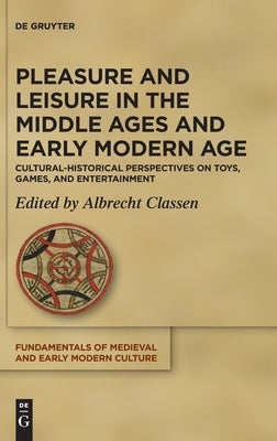 Pleasure and Leisure in the Middle Ages and Early Modern Age: Cultural-Historical Perspectives on Toys, Games, and Entertainment by Classen, Albrecht