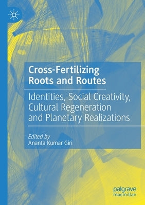 Cross-Fertilizing Roots and Routes: Identities, Social Creativity, Cultural Regeneration and Planetary Realizations by Giri, Ananta Kumar