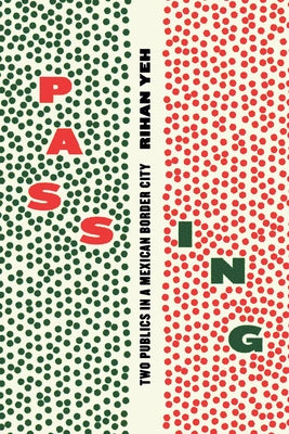 Passing: Two Publics in a Mexican Border City by Yeh, Rihan