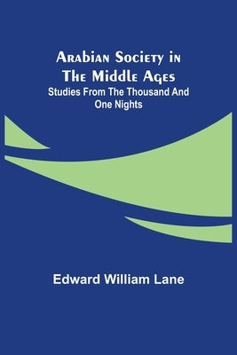 Arabian Society in the Middle Ages: Studies From The Thousand and One Nights by William Lane, Edward