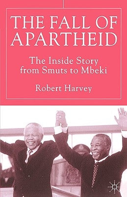 The Fall of Apartheid: The Inside Story from Smuts to Mbeki by Harvey, R.