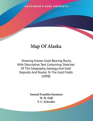 Map Of Alaska: Showing Known Gold-Bearing Rocks, With Descriptive Text Containing Sketches Of The Geography, Geology, And Gold Deposi by Emmons, Samuel Franklin