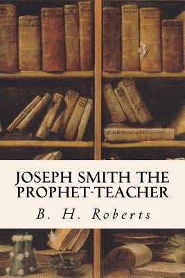 Joseph Smith the Prophet-Teacher by Roberts, B. H.
