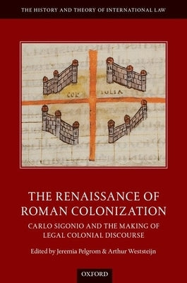 The Renaissance of Roman Colonization: Carlo Sigonio and the Making of Legal Colonial Discourse by Pelgrom, Jeremia