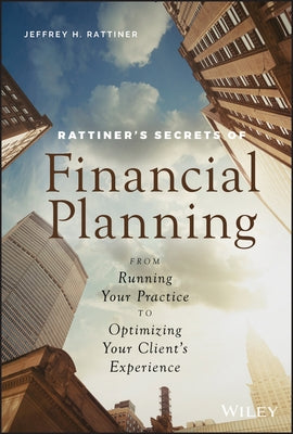 Rattiner's Secrets of Financial Planning: From Running Your Practice to Optimizing Your Client's Experience by Rattiner, Jeffrey H.