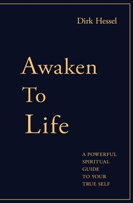 Awaken to Life: A powerful spiritual guide to your true Self by Hessel, Dirk