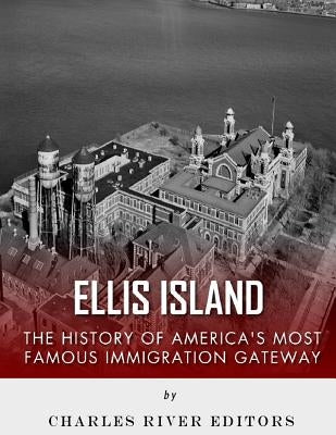 Ellis Island: The History and Legacy of America's Most Famous Immigration Gateway by Charles River Editors