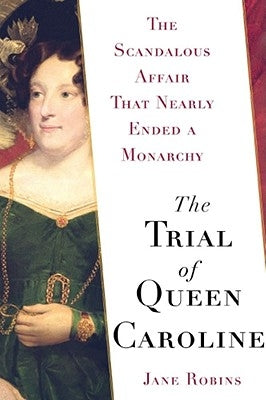 The Trial of Queen Caroline: The Scandalous Affair That Nearly Ended a Monarchy by Robins, Jane