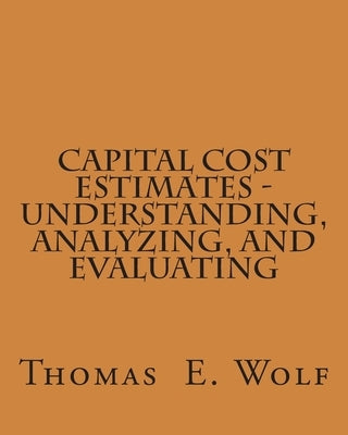 Capital Cost Estimates - Understanding, Analyzing, and Evaluating by Wolf, Thomas E.