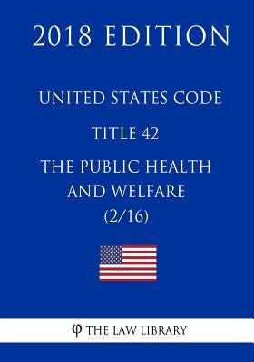 United States Code - Title 42 - The Public Health and Welfare (2/16) (2018 Edition) by The Law Library