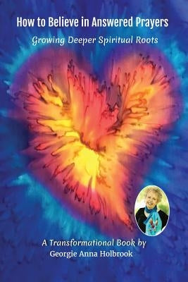 How to Believe in Answered Prayers Growing Deeper Spiritual Roots by Holbrook, Georgie Anna