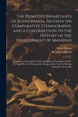 The Primitive Inhabitants of Scandinavia. An Essay on Comparative Ethnography, and a Contribution to the History of the Development of Mankind: Contai by Nilsson, Sven 1787-1883