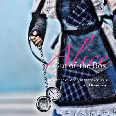 Alice: Out of the Box: A collection of Wonderland-themed dolls by Rasmussen, Alison Boyd