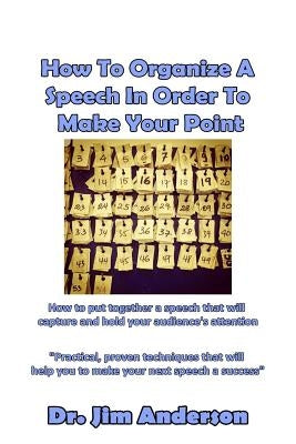 How To Organize A Speech In Order To Make Your Point: How to put together a speech that will capture and hold your audience's attention by Anderson, Jim