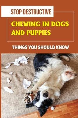 Stop Destructive Chewing In Dogs And Puppies: Things You Should Know: How To Prevent You Dogs From Destructive Chewing by Heaivilin, Darrell