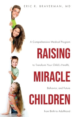 Raising Miracle Children: A Comprehensive Medical Program to Transform Your Child's Health, Behavior, and Future from Birth to Adulthood by Braverman, Eric R.