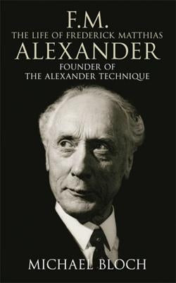 F.M.: The Life of Frederick Matthias Alexander: Founder of the Alexander Technique by Bloch, Michael