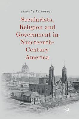 Secularists, Religion and Government in Nineteenth-Century America by Verhoeven, Timothy