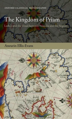 The Kingdom of Priam: Lesbos and the Troad Between Anatolia and the Aegean by Ellis-Evans, Aneurin