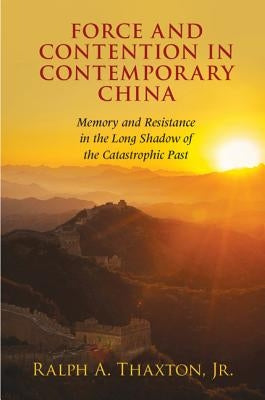 Force and Contention in Contemporary China: Memory and Resistance in the Long Shadow of the Catastrophic Past by Thaxton Jr, Ralph A.