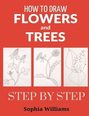 How to Draw Flowers and Trees: Easy Step-by-Step Drawing Tutorials For Kids, Adults and Beginners by Williams, Sophia