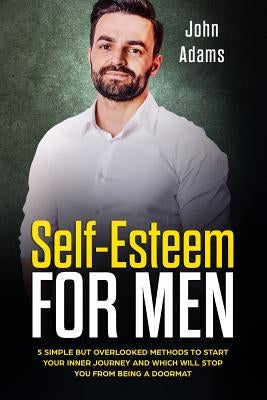 Self Esteem for Men: 5 Simple but Overlooked Methods to Start Your Inner Journey and Which Will Stop You From Being a Doormat by Adams, John