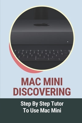 Mac Mini Discovering: Step By Step Tutor To Use Mac Mini: Mac Mini Essentials Guide by Zoeller, Emery