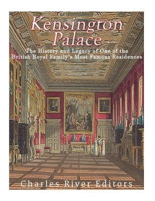 Kensington Palace: The History of One of the British Royal Family's Most Famous Residences by Charles River Editors