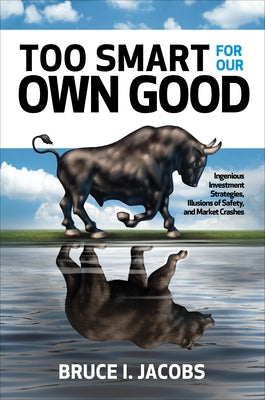 Too Smart for Our Own Good: Ingenious Investment Strategies, Illusions of Safety, and Market Crashes by Jacobs, Bruce