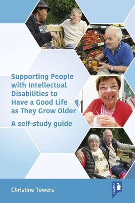 Supporting People with Intellectual Disabilities to Have a Good Life as They Grow Older: A Self-Study Guide by Towers, Christine