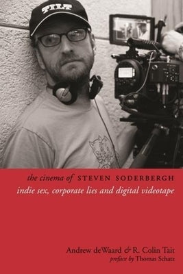 The Cinema of Steven Soderbergh: Indie Sex, Corporate Lies, and Digital Videotape by Dewaard, Andrew