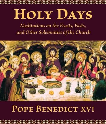 Holy Days: Meditations on the Feasts, Fasts, and Other Solemnities of the Church by Benedict XVI, Pope