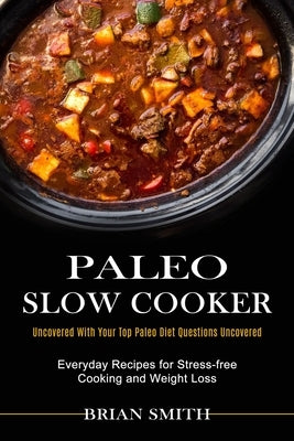 Paleo Slow Cooker: Everyday Recipes for Stress-free Cooking and Weight Loss (Uncovered With Your Top Paleo Diet Questions Uncovered) by Smith, Brian