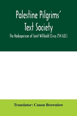 Palestine Pilgrims' Text Society; The Hodceporicon of Saint Willibald (Circa 754 A.D.) by Canon Brownlow, Translator
