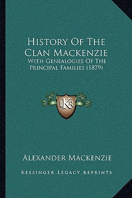 History Of The Clan Mackenzie: With Genealogies Of The Principal Families (1879) by MacKenzie, Alexander