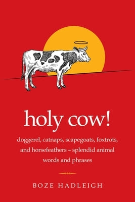 Holy Cow!: Doggerel, Catnaps, Scapegoats, Foxtrots, and Horse Feathers--Splendid Animal Words and Phrases by Hadleigh, Boze
