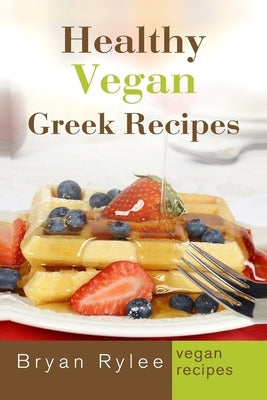 Healthy Vegan Greek Recipes: With More Than 30 Delicious and Easy Recipes for Healthy Living by Rylee, Bryan