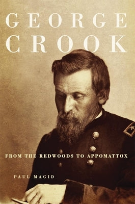 George Crook: From the Redwoods to Appomattox by Magid, Paul