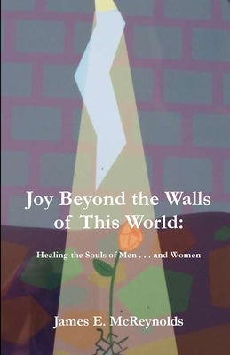 Joy Beyond The Walls Of This World: Healing The Souls Of Men . . . And Women by McReynolds, James E.