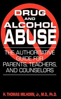 Drug and Alcohol Abuse: The Authoritative Guide for Parents, Teachers, and Counselors by Milhorn, H. Thomas