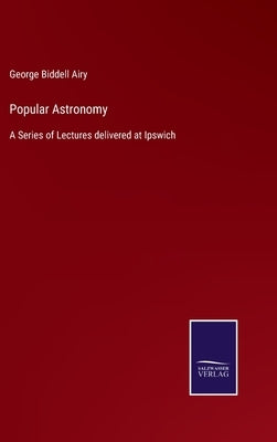 Popular Astronomy: A Series of Lectures delivered at Ipswich by Airy, George Biddell