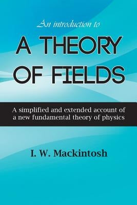 An Introduction to A Theory of Fields by Mackintosh, I. W.